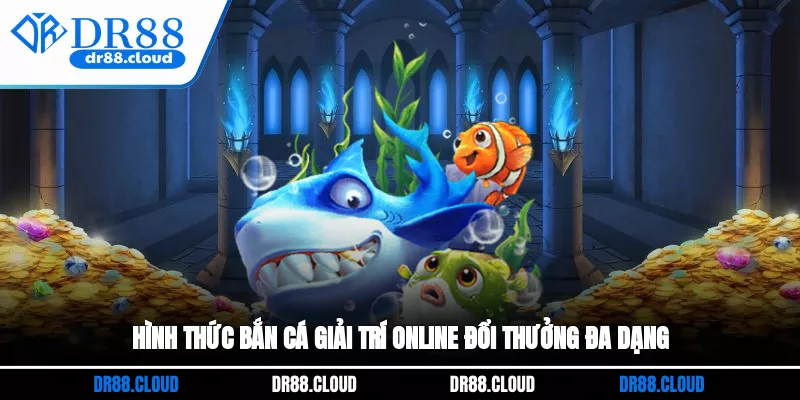 Hình thức bắn cá giải trí online đổi thưởng đa dạng