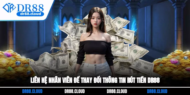 Liên hệ nhân viên để thay đổi thông tin rút tiền DR88