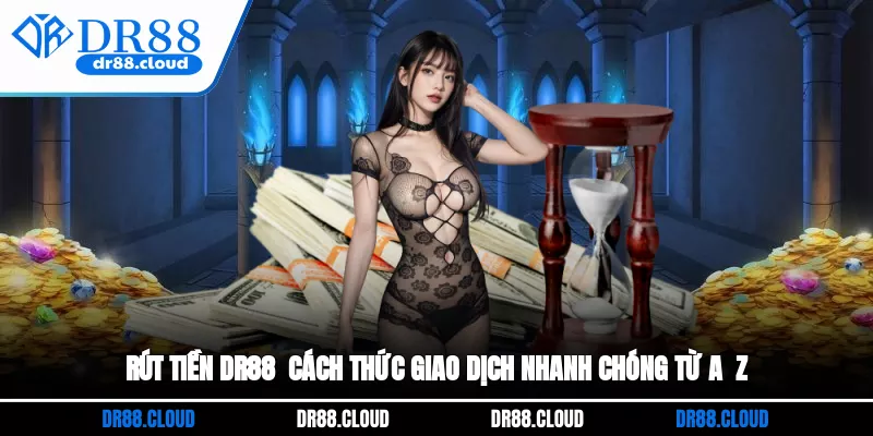 Rút Tiền DR88 - Cách Thức Giao Dịch Nhanh Chóng Từ A - Z