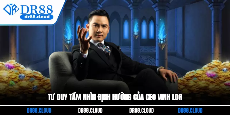 Tư duy, tầm nhìn định hướng của CEO DR88 Vinh Lor